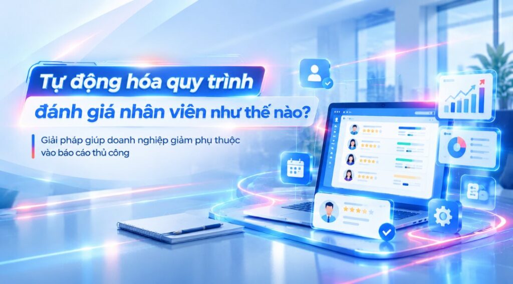Tự động hóa quy trình đánh giá nhân viên như thế nào? Giải pháp giảm phụ thuộc vào báo cáo thủ công